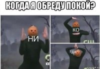 когда я обреду покой? 