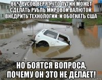86% русов верят,что путин может сделать рубль мировой валютой, внедрить технологии, и обогнать сша но боятся вопроса, почему он это не делает!