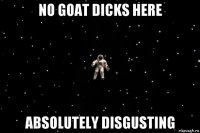 no goat dicks here absolutely disgusting