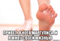  привет. я нога маргулиса. и я живу своей жизнью
