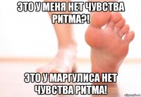 это у меня нет чувства ритма?! это у маргулиса нет чувства ритма!