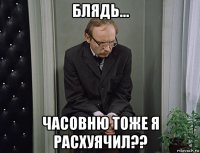 блядь... часовню тоже я расхуячил??