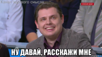  ну давай, расскажи мне