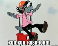  хоп-хоп, казачок!!!
