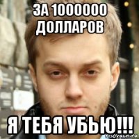 за 1000000 долларов я тебя убью!!!