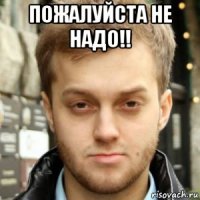 пожалуйста не надо!! 