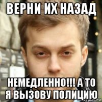 верни их назад немедленно!!! а то я вызову полицию