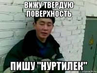 вижу твердую поверхность пишу "нуртилек"