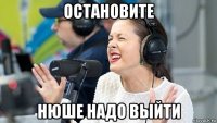 остановите нюше надо выйти