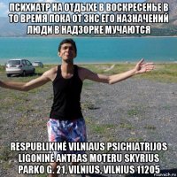 психиатр на отдыхе в воскресенье в то время пока от знс его назначений люди в надзорке мучаются respublikinė vilniaus psichiatrijos ligoninė antras moteru skyrius parko g. 21, vilnius, vilnius 11205