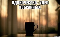 одиночество - удел избранных. 