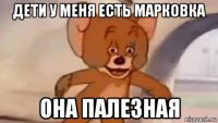 дети у меня есть марковка она палезная
