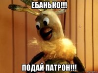 ебанько!!! подай патрон!!!