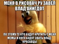 меня в рисовач ру завёл влад анигдот по этому те кто будут крутить с меня мемы и кого будут звать влад- красавцы
