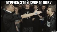 отрежь этой суке голову 