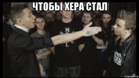 чтобы хера стал 