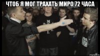 чтоб я мог трахать миро 72 часа 