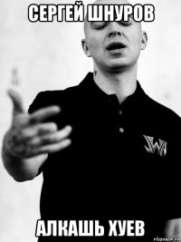 сергей шнуров алкашь хуев