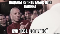 пацаны купите табак для калика хуй тебе, вот такой