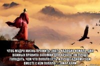  чтоб мудро жизнь прожить, знать надобно немало. два важных правила запомни для начала: уж лучше голодать, чем что попало есть, и лучше одному, чем вместе с кем попало! © омар хаям