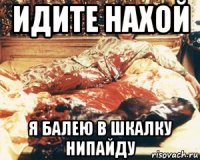 идите нахой я балею в шкалку нипайду