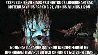 respublikinė vilniaus psichiatrijos ligoninė antras moteru skyrius parko g. 21, vilnius, vilnius 11205 больная параноидальной шизофренией не принимает лекарство вся синяя от болезни злая