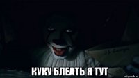  куку блеать я тут