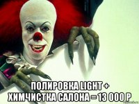  полировка light + химчистка салона = 13 000 р