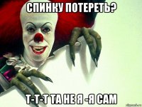 спинку потереть? т-т-т та не я -я сам