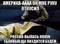 америка-аааа он мне руку откусил россия-вылась клоун ебанный ща пиздится будем
