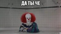 да ты че 
