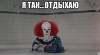 я так...отдыхаю 
