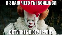 я знаю чего ты боишься вступить в эту группу