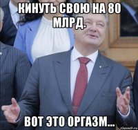 кинуть свою на 80 млрд. вот это оргазм...