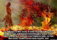  ты придешь ко мне, осень, и снова подаришь мне чудо: дым костров, шум дождя и пленяющий отблеск зари.... никогда и нигде я, конечно, счастливей не буду.. я в тебе, моя осень, ты мне сказку свою подари... юка