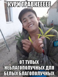 кури травкеееее от тупых неблагополучных для белых благополучных