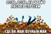 осень, осень, ну давай у листьев спросим где он, май, вечный май