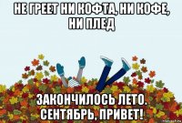 не греет ни кофта, ни кофе, ни плед закончилось лето. сентябрь, привет!