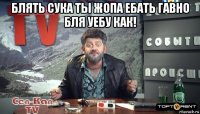 блять сука ты жопа ебать гавно бля уебу как! 