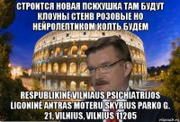 строится новая психушка там будут клоуны стенв розовые но нейролептиком колть будем respublikinė vilniaus psichiatrijos ligoninė antras moteru skyrius parko g. 21, vilnius, vilnius 11205