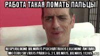 работа такая ломать пальцы respublikinė vilniaus psichiatrijos ligoninė antras moteru skyrius parko g. 21, vilnius, vilnius 11205