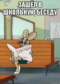 зашёл в школьную беседу 