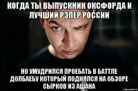 когда ты выпускник оксфорда и лучший рэпер россии но умудрился проебать в баттле долбаебу который поднялся на обзоре сырков из ашана