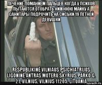 лечение ломанием пальцев когда у психов пытаются отобрать нижнюю майку а санитары подрочить на сиськи 19 летней девушки respublikinė vilniaus psichiatrijos ligoninė antras moteru skyrius parko g. 21, vilnius, vilnius 11205, lituania