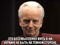  это бессмысленно жить в-на украине не быть на тёмной стороне