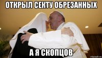 открыл секту обрезанных а я скопцов