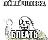 поймай человека, блеать