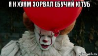 я к хуям зорвал ебучий ютуб 