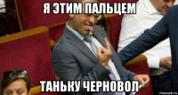 я этим пальцем таньку черновол