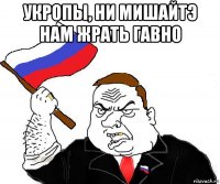 укропы, ни мишайтэ нам жрать гавно 